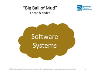 “Big Ball of Mud”
                          Foote & Yoder




                            Software
                            Systems

© 2010 Knowledge Partners International LLC ●www.kpiusa.com ● www.thedecisionmodel.com   4
 
