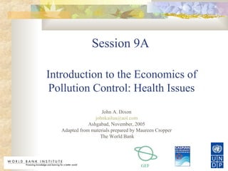 GEF
Session 9A
Introduction to the Economics of
Pollution Control: Health Issues
John A. Dixon
johnkailua@aol.com
Ashgabad, November, 2005
Adapted from materials prepared by Maureen Cropper
The World Bank
 
