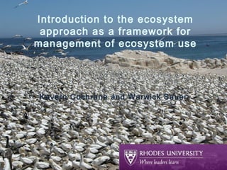 Introduction to the ecosystem
approach as a framework for
management of ecosystem use
Kevern Cochrane and Warwick Sauer
 
