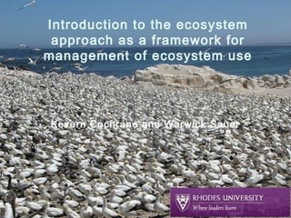 Introduction to the ecosystem
approach as a framework for
management of ecosystem use

Kevern Cochrane and Warwick Sauer

 