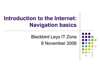 Introduction to the Internet: Navigation basics Blackbird Leys IT Zone 8 November 2006 