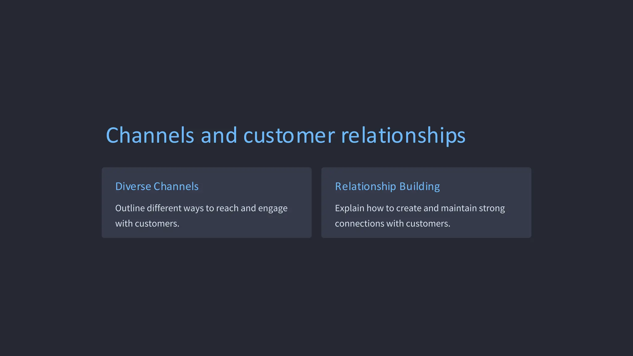 Channels and customer relationships
Diverse Channels
Outline different ways to reach and engage
with customers.
Relationship Building
Explain how to create and maintain strong
connections with customers.
 