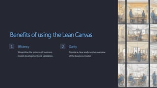 Benefits of using theLeanCanvas
1 Efficiency
Streamline the process of business
model development and validation.
2 Clarity
Provide a clear and concise overview
of the business model.
 