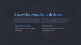 Unique value propositionandsolution
UniqueValueProposition
Define the benefits customers can’t get
anywhere else.
SolutionDetails
Illustrate how your product addresses the
customer's pain points.
 