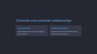 Channels and customer relationships
Diverse Channels
Outline different ways to reach and engage
with customers.
Relationship Building
Explain how to create and maintain strong
connections with customers.
 