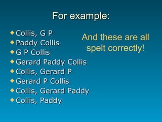 For example: Collis, G P Paddy Collis G P Collis Gerard Paddy Collis Collis, Gerard P Gerard P Collis Collis, Gerard Paddy Collis, Paddy And these are all spelt correctly! 
