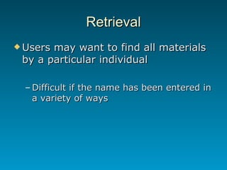 Retrieval Users may want to find all materials by a particular individual Difficult if the name has been entered in a variety of ways 