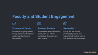 Faculty and Student Engagement
Experienced Faculty
Courses are taught by industry-
leading professors with extensive
academic and professional
backgrounds.
Engaged Students
Students form close-knit learning
communities and actively
participate in discussions and
team projects.
Mentorship
Faculty and staff provide
personalized guidance and
support to help students achieve
their academic and career goals.
 