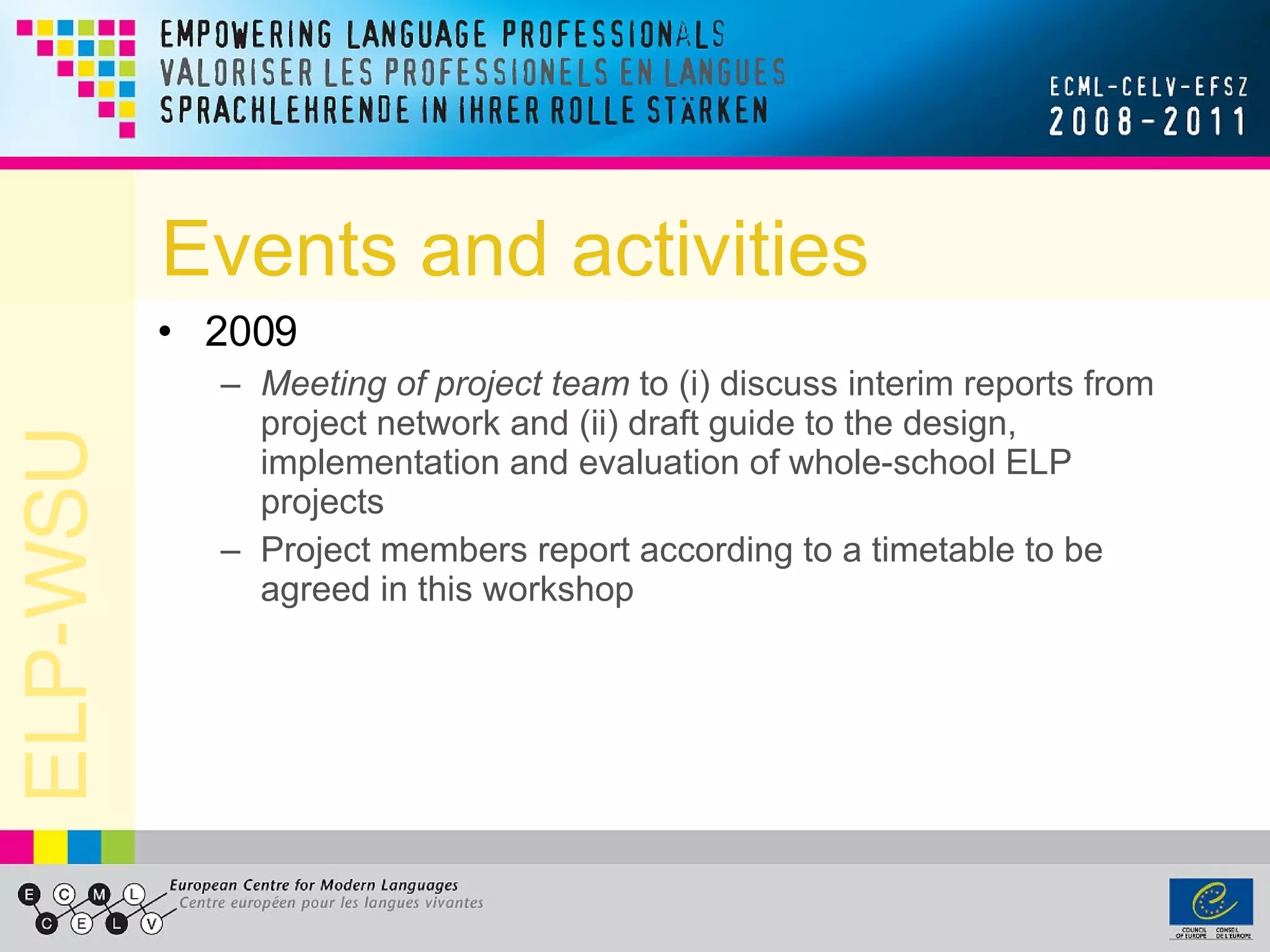 Events and activities 2009 Meeting of project team  to (i) discuss interim reports from project network and (ii) draft guide to the design, implementation and evaluation of whole-school ELP projects Project members report according to a timetable to be agreed in this workshop 