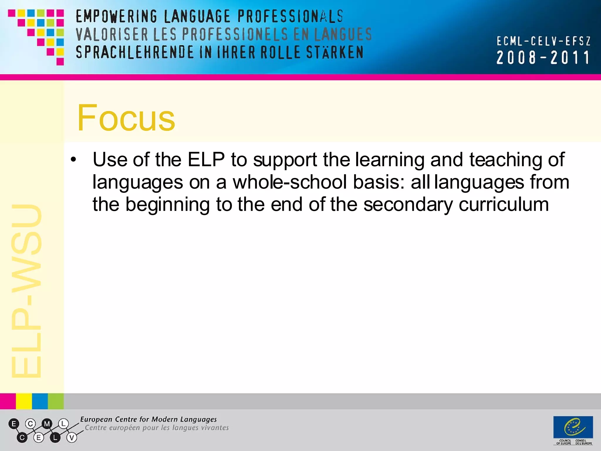 Focus Use of the ELP to support the learning and teaching of languages on a whole-school basis: all languages from the beginning to the end of the secondary curriculum 