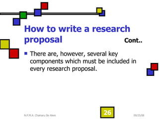 How to write a research proposal   Cont.. There are, however, several key components which must be included in every research proposal.  