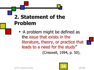 2. Statement of the Problem “ A problem might be defined as the  issue that exists in the literature ,  theory, or practice that leads to a need for the study ”  (Creswell, 1994, p. 50). 