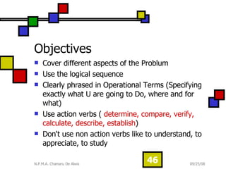 Objectives  Cover different aspects of the Problum Use the logical sequence Clearly phrased in Operational Terms (Specifying exactly what U are going to Do, where and for what) Use action verbs (  determine, compare, verify, calculate, describe, establish )  Don't use non action verbs like to understand, to appreciate, to study 