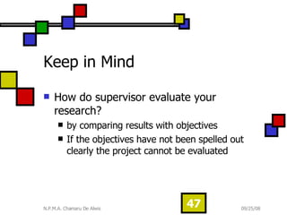 Keep in Mind How do supervisor evaluate your research? by comparing results with objectives  If the objectives have not been spelled out clearly the project cannot be evaluated  