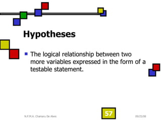 Hypotheses The logical relationship between two more variables expressed in the form of a testable statement.  