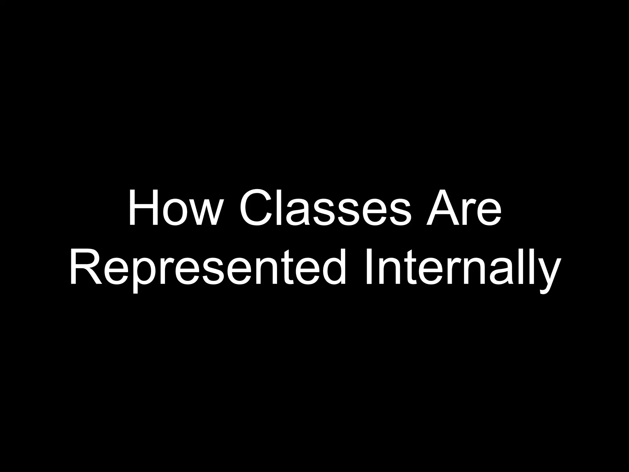 How Classes Are 
Represented Internally 
 