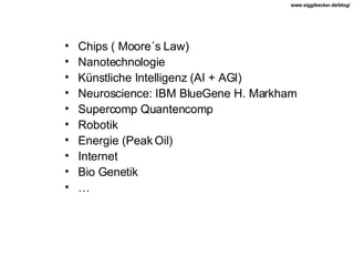 Chips ( Moore´s Law) Nanotechnologie Künstliche Intelligenz (AI + AGI) Neuroscience: IBM BlueGene H. Markham Supercomp Quantencomp Robotik Energie (Peak Oil) Internet Bio Genetik … 