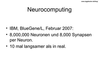 Neurocomputing IBM, BlueGene/L, Februar 2007: 8,000,000 Neuronen und 8,000 Synapsen per Neuron. 10 mal langsamer als in real. 