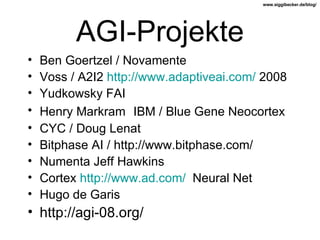 AGI-Projekte Ben Goertzel / Novamente Voss / A2I2  http://www.adaptiveai.com/  2008 Yudkowsky FAI Henry Markram   IBM / Blue Gene Neocortex CYC / Doug Lenat Bitphase AI / http://www.bitphase.com/ Numenta Jeff Hawkins Cortex  http://www.ad.com/   Neural Net Hugo de Garis http://agi-08.org/ 