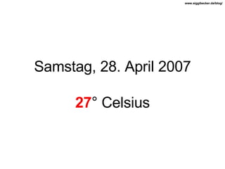 Samstag, 28. April 2007 27 ° Celsius 