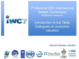 7th Biennial GEF International
Waters Conference
Bridgetown, Barbados

Introduction to the Table
Dialogues on economic
valuation

Eduard Interwies, InterSus

 