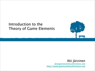 Introduction to the
Theory of Game Elements




                                     Aki Järvinen
                         aki@gameswithoutfrontiers.net
                  http://www.gameswithoutfrontiers.net