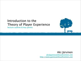 Introduction to the
Theory of Player Experience
lecture outline & key points




                                                  Aki Järvinen
                                      aki@gameswithoutfrontiers.net
                               http://www.gameswithoutfrontiers.net