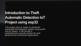 Introduction to Theft
Automatic Detection IoT
Project using esp32
This project aims to create an advanced
automated theft detection system using esp32
and pir sensor. It will provide a
comprehensive security solution for both
personal and commercial applications.
 