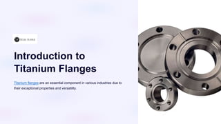 Introduction to
Titanium Flanges
Titanium flanges are an essential component in various industries due to
their exceptional properties and versatility.
 