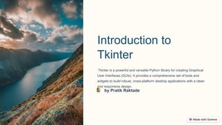 Introduction to
Tkinter
Tkinter is a powerful and versatile Python library for creating Graphical
User Interfaces (GUIs). It provides a comprehensive set of tools and
widgets to build robust, cross-platform desktop applications with a clean
and responsive design.
by Pratik Raktade
 
