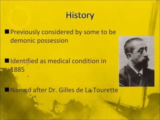Previously considered by some to be
demonic possession
Identified as medical condition in
1885
Named after Dr. Gilles de La Tourette
 