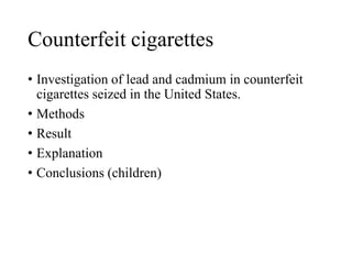 Counterfeit cigarettes
• Investigation of lead and cadmium in counterfeit
cigarettes seized in the United States.
• Methods
• Result
• Explanation
• Conclusions (children)
 