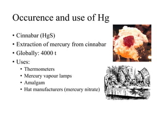 Occurence and use of Hg
• Cinnabar (HgS)
• Extraction of mercury from cinnabar
• Globally: 4000 t
• Uses:
• Thermometers
• Mercury vapour lamps
• Amalgam
• Hat manufacturers (mercury nitrate)
 