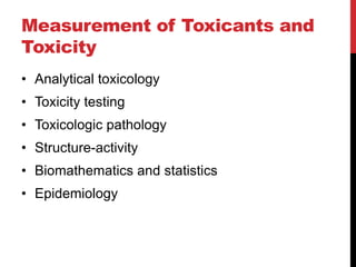 Measurement of Toxicants and
Toxicity
• Analytical toxicology
• Toxicity testing
• Toxicologic pathology
• Structure-activity
• Biomathematics and statistics
• Epidemiology
 