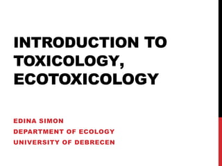 INTRODUCTION TO
TOXICOLOGY,
ECOTOXICOLOGY
EDINA SIMON
DEPARTMENT OF ECOLOGY
UNIVERSITY OF DEBRECEN
 