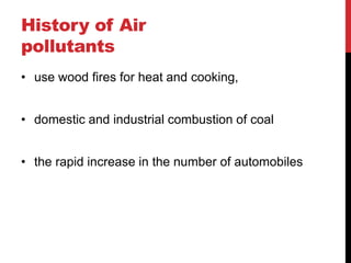 History of Air
pollutants
• use wood fires for heat and cooking,
• domestic and industrial combustion of coal
• the rapid increase in the number of automobiles
 