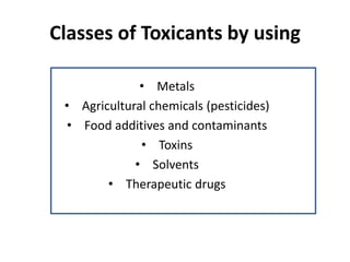 Classes of Toxicants by using
• Metals
• Agricultural chemicals (pesticides)
• Food additives and contaminants
• Toxins
• Solvents
• Therapeutic drugs
 