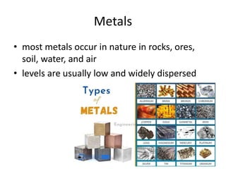 Metals
• most metals occur in nature in rocks, ores,
soil, water, and air
• levels are usually low and widely dispersed
 