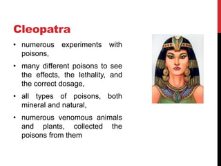Cleopatra
• numerous experiments with
poisons,
• many different poisons to see
the effects, the lethality, and
the correct dosage,
• all types of poisons, both
mineral and natural,
• numerous venomous animals
and plants, collected the
poisons from them
 