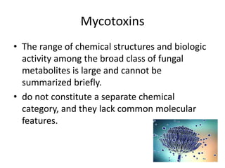 Mycotoxins
• The range of chemical structures and biologic
activity among the broad class of fungal
metabolites is large and cannot be
summarized briefly.
• do not constitute a separate chemical
category, and they lack common molecular
features.
 