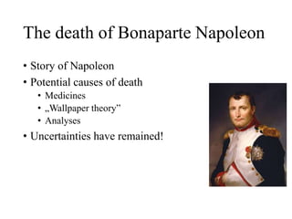 The death of Bonaparte Napoleon
• Story of Napoleon
• Potential causes of death
• Medicines
• „Wallpaper theory”
• Analyses
• Uncertainties have remained!
 