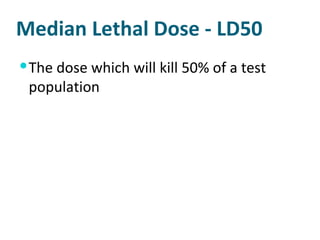 Median Lethal Dose - LD50 The dose which will kill 50% of a test population 