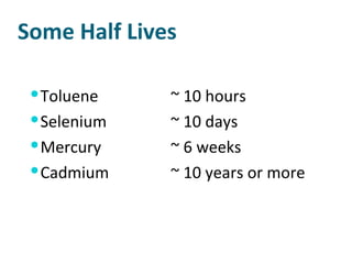 Some Half Lives Toluene ~ 10 hours Selenium ~ 10 days  Mercury ~ 6 weeks Cadmium ~ 10 years or more 