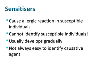 Sensitisers Cause allergic reaction in susceptible individuals Cannot identify susceptible individuals! Usually develops gradually Not always easy to identify causative agent 