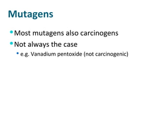 Mutagens Most mutagens also carcinogens Not always the case e.g. Vanadium pentoxide (not carcinogenic) 