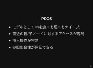 PROS
モデルとして単純(良くも悪くもナイーブ)
直近の親/子ノードに対するアクセスが容易
挿入操作が容易
参照整合性が保証できる
21
 