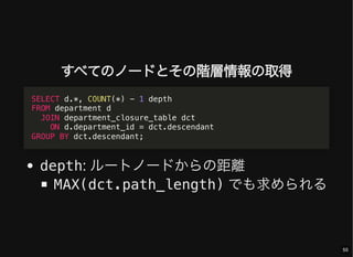 すべてのノードとその階層情報の取得
depth: ルートノードからの距離
MAX(dct.path_length) でも求められる
SELECT d.*, COUNT(*) - 1 depth
FROM department d
JOIN department_closure_table dct
ON d.department_id = dct.descendant
GROUP BY dct.descendant;
55
 