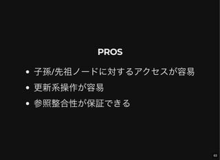 PROS
子孫/先祖ノードに対するアクセスが容易
更新系操作が容易
参照整合性が保証できる
63
 