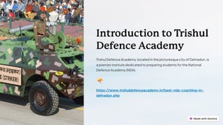 Introduction to Trishul
Defence Academy
Trishul Defence Academy, located in the picturesque city of Dehradun, is
a premier institute dedicated to preparing students for the National
Defence Academy (NDA).
https://www.trishuldefenceacademy.in/best-nda-coaching-in-
dehradun.php
 