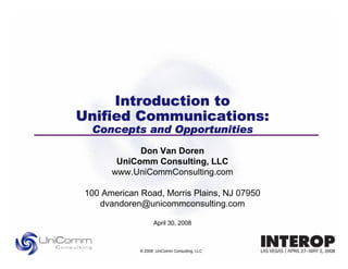 Introduction to
Unified Communications:
  Concepts and Opportunities
             Don Van Doren
        UniComm Consulting, LLC
       www.UniCommConsulting.com

 100 American Road, Morris Plains, NJ 07950
    dvandoren@unicommconsulting.com

                    April 30, 2008



              © 2008 UniComm Consulting, LLC
 
